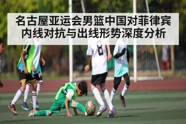 名古屋亚运会男篮中国对菲律宾内线对抗与出线形势深度分析