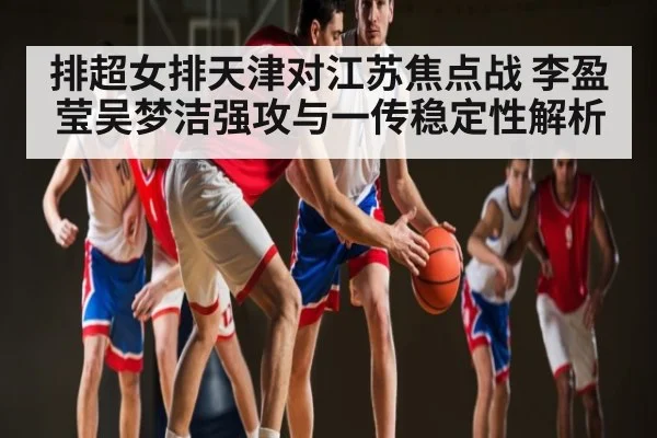 排超女排天津对江苏焦点战 李盈莹吴梦洁强攻与一传稳定性解析